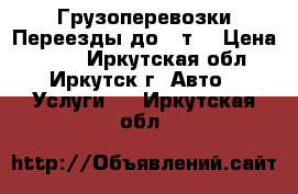 Грузоперевозки Переезды до 3 т. › Цена ­ 500 - Иркутская обл., Иркутск г. Авто » Услуги   . Иркутская обл.